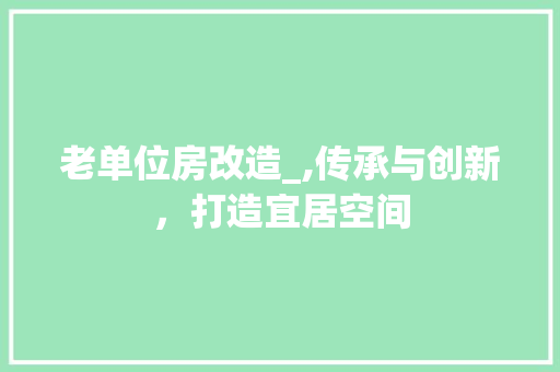 老单位房改造_,传承与创新，打造宜居空间