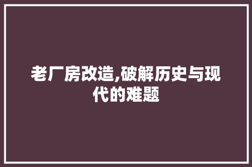 老厂房改造,破解历史与现代的难题