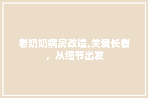老奶奶病房改造,关爱长者，从细节出发 装修攻略