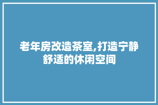 老年房改造茶室,打造宁静舒适的休闲空间