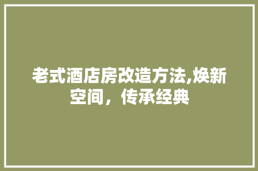 老式酒店房改造方法,焕新空间，传承经典 装修材料