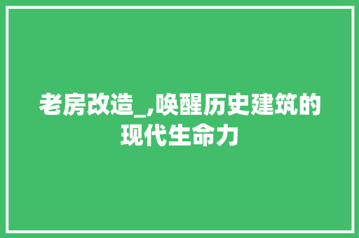 老房改造_,唤醒历史建筑的现代生命力