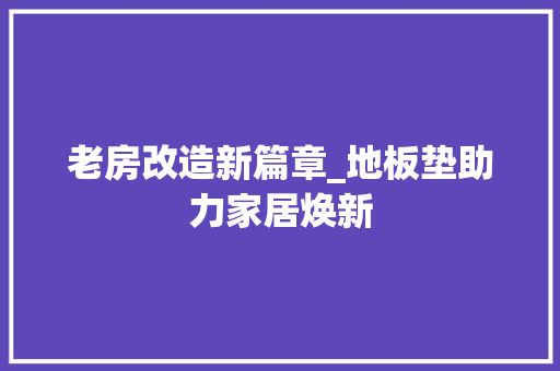 老房改造新篇章_地板垫助力家居焕新 景观设计