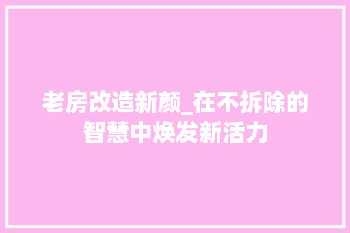老房改造新颜_在不拆除的智慧中焕发新活力