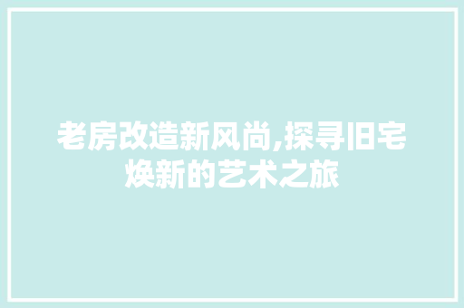 老房改造新风尚,探寻旧宅焕新的艺术之旅