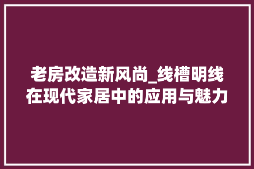 老房改造新风尚_线槽明线在现代家居中的应用与魅力 庭院装修