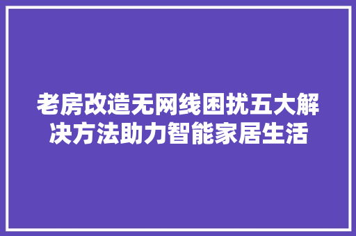 老房改造无网线困扰五大解决方法助力智能家居生活 装修攻略