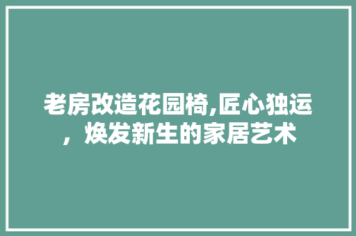 老房改造花园椅,匠心独运，焕发新生的家居艺术 庭院装修