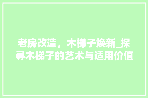老房改造，木梯子焕新_探寻木梯子的艺术与适用价值