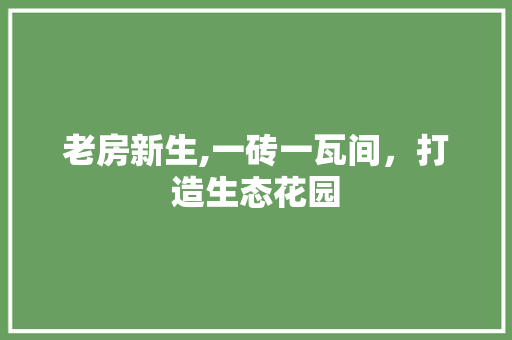 老房新生,一砖一瓦间，打造生态花园