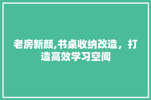 老房新颜,书桌收纳改造，打造高效学习空间 庭院装修