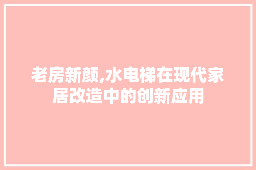 老房新颜,水电梯在现代家居改造中的创新应用 建筑设计