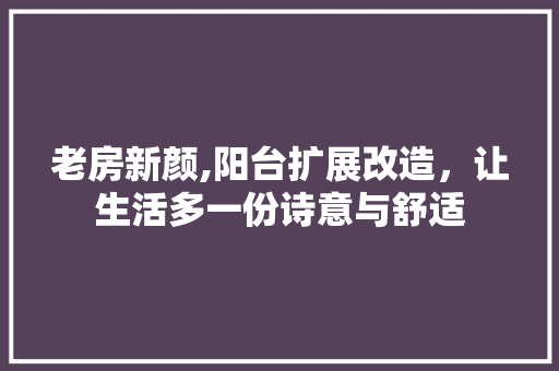 老房新颜,阳台扩展改造，让生活多一份诗意与舒适