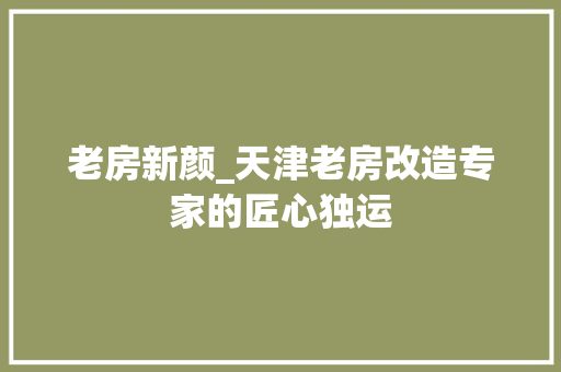 老房新颜_天津老房改造专家的匠心独运