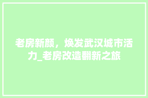 老房新颜，焕发武汉城市活力_老房改造翻新之旅 装修材料