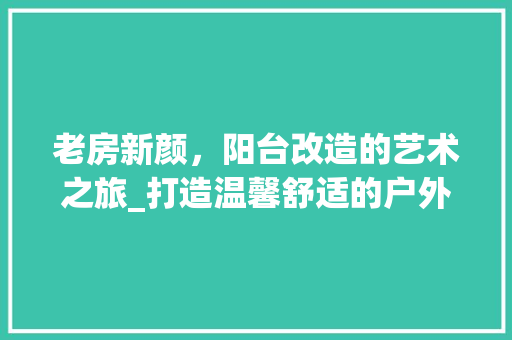 老房新颜，阳台改造的艺术之旅_打造温馨舒适的户外空间 庭院装修