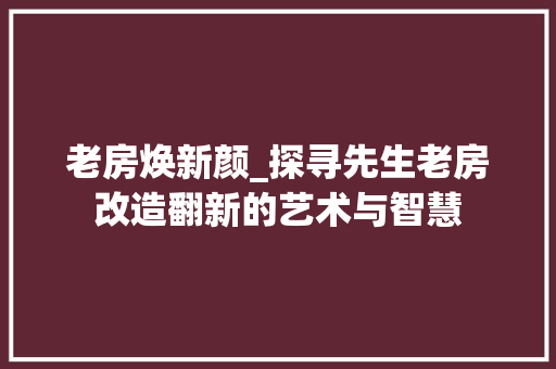 老房焕新颜_探寻先生老房改造翻新的艺术与智慧 装修材料