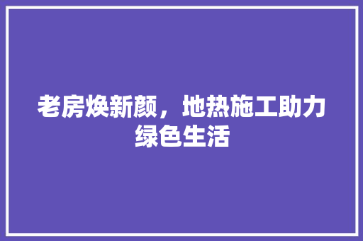 老房焕新颜,地热施工助力绿色生活 装修材料 老房焕新颜,地热施工助力绿色生活 装修材料