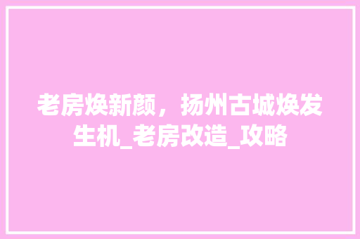 老房焕新颜，扬州古城焕发生机_老房改造_攻略 建筑设计