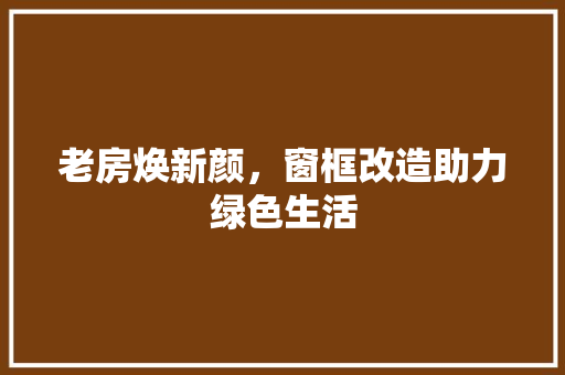 老房焕新颜,窗框改造助力绿色生活 景观设计 老房焕新颜,窗框改造助力绿色生活 景观设计