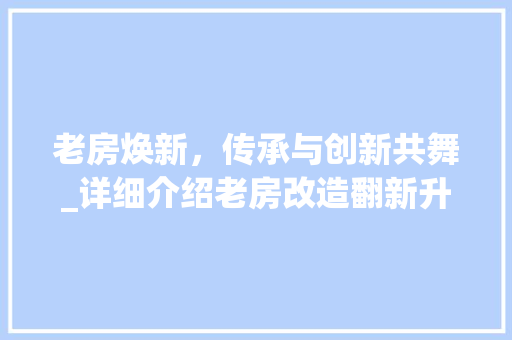 老房焕新,传承与创新共舞_详细介绍老房改造翻新升级之路 装修材料 老房焕新,传承与创新共舞_详细介绍老房改造翻新升级之路 装修材料