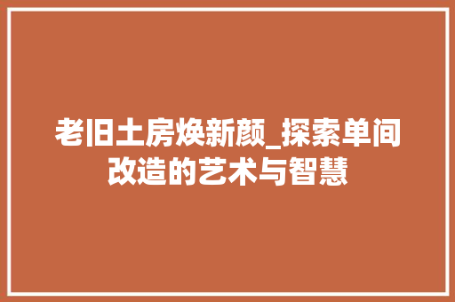 老旧土房焕新颜_探索单间改造的艺术与智慧 装修攻略
