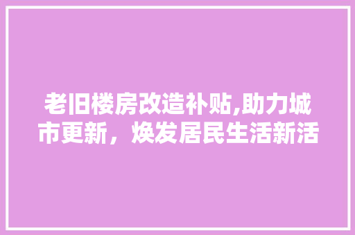 老旧楼房改造补贴,助力城市更新，焕发居民生活新活力