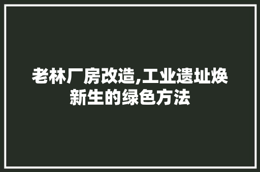 老林厂房改造,工业遗址焕新生的绿色方法