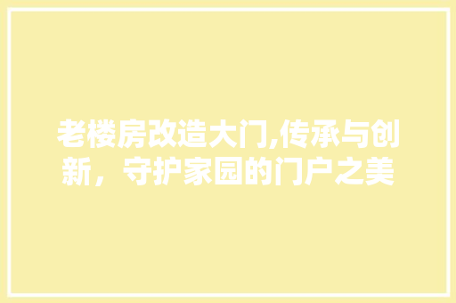 老楼房改造大门,传承与创新，守护家园的门户之美