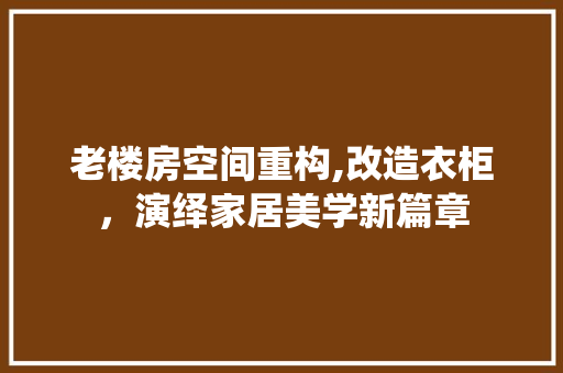 老楼房空间重构,改造衣柜，演绎家居美学新篇章