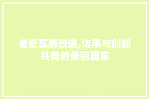 老瓷瓦房改造,传承与创新共舞的美丽篇章