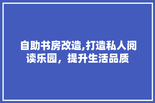 自助书房改造,打造私人阅读乐园,提升生活品质 装修材料 自助书房改造,打造私人阅读乐园,提升生活品质 装修材料