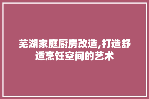 芜湖家庭厨房改造,打造舒适烹饪空间的艺术 建筑设计