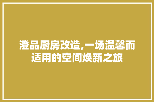 澄品厨房改造,一场温馨而适用的空间焕新之旅