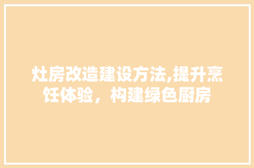 灶房改造建设方法,提升烹饪体验，构建绿色厨房
