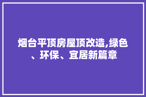烟台平顶房屋顶改造,绿色、环保、宜居新篇章 建筑设计