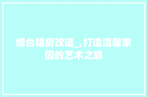 烟台租房改造_,打造温馨家园的艺术之旅 地面装修