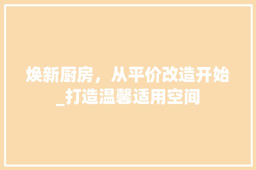 焕新厨房,从平价改造开始_打造温馨适用空间 建筑设计 焕新厨房,从平价改造开始_打造温馨适用空间 建筑设计