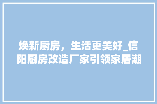 焕新厨房，生活更美好_信阳厨房改造厂家引领家居潮流