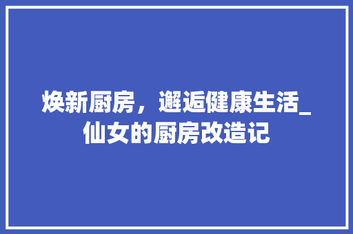 焕新厨房，邂逅健康生活_仙女的厨房改造记