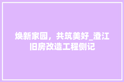 焕新家园，共筑美好_澄江旧房改造工程侧记
