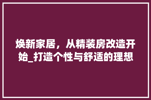 焕新家居，从精装房改造开始_打造个性与舒适的理想居住空间