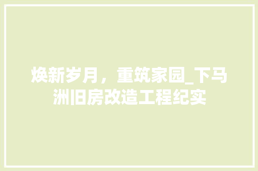 焕新岁月，重筑家园_下马洲旧房改造工程纪实
