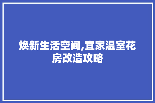 焕新生活空间,宜家温室花房改造攻略