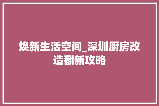焕新生活空间_深圳厨房改造翻新攻略