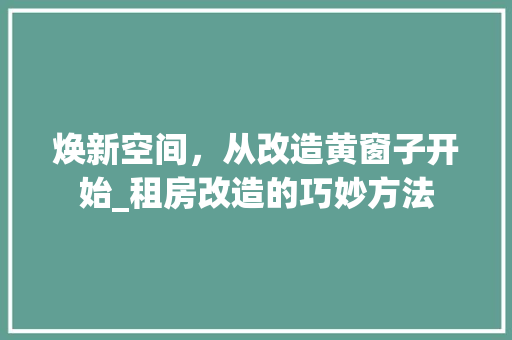 焕新空间，从改造黄窗子开始_租房改造的巧妙方法