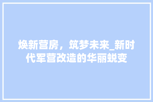 焕新营房，筑梦未来_新时代军营改造的华丽蜕变 庭院装修