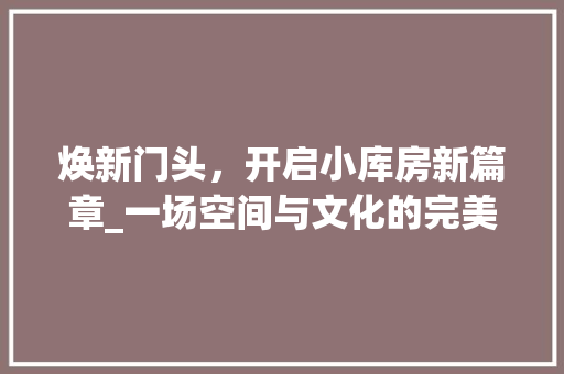 焕新门头，开启小库房新篇章_一场空间与文化的完美融合 装修材料