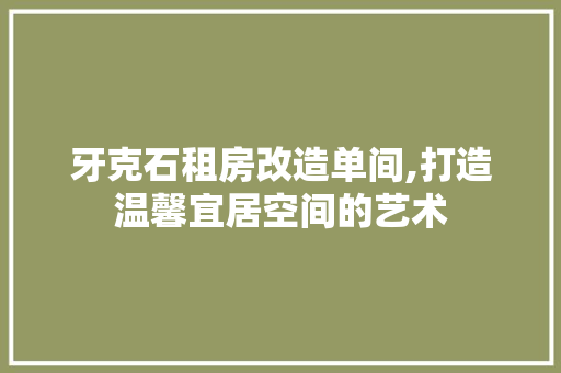 牙克石租房改造单间,打造温馨宜居空间的艺术 地面装修