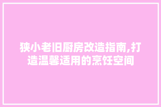狭小老旧厨房改造指南,打造温馨适用的烹饪空间 装修攻略